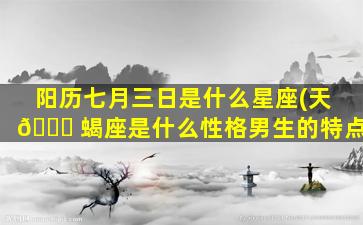 阳历七月三日是什么星座(天 🐕 蝎座是什么性格男生的特点)